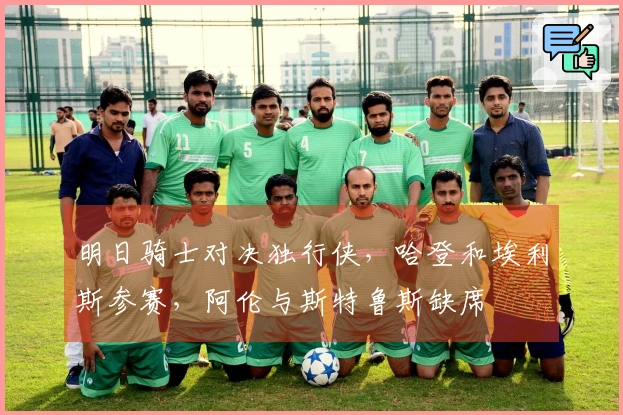 明日骑士对决独行侠，哈登和埃利斯参赛，阿伦与斯特鲁斯缺席