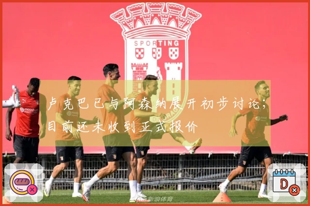 卢克巴已与阿森纳展开初步讨论；目前还未收到正式报价