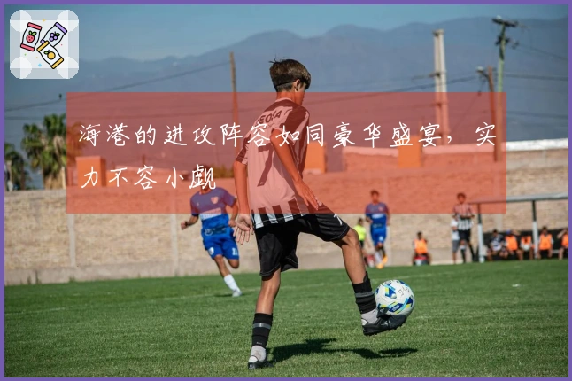 海港的进攻阵容如同豪华盛宴，实力不容小觑