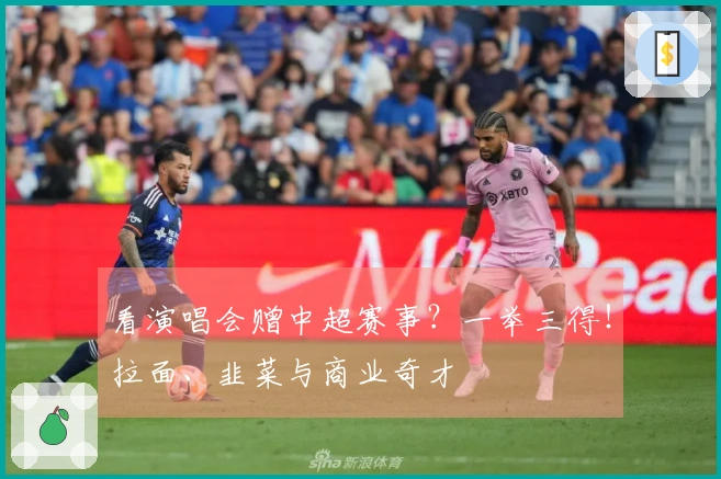 看演唱会赠中超赛事？一举三得！拉面、韭菜与商业奇才