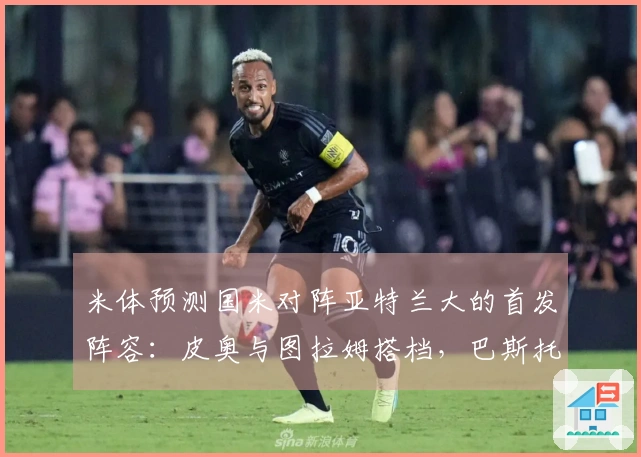 米体预测国米对阵亚特兰大的首发阵容：皮奥与图拉姆搭档，巴斯托尼或将进入首发。