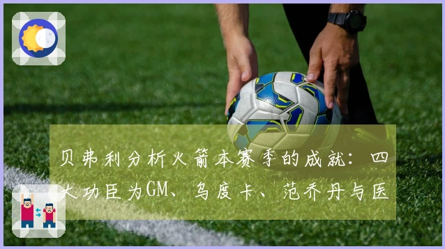 贝弗利分析火箭本赛季的成就：四大功臣为GM、乌度卡、范乔丹与医疗团队