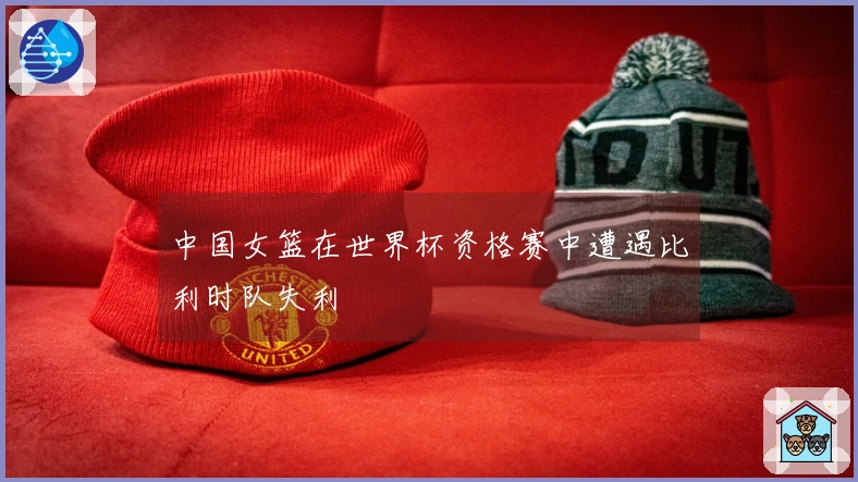 中国女篮在世界杯资格赛中遭遇比利时队失利