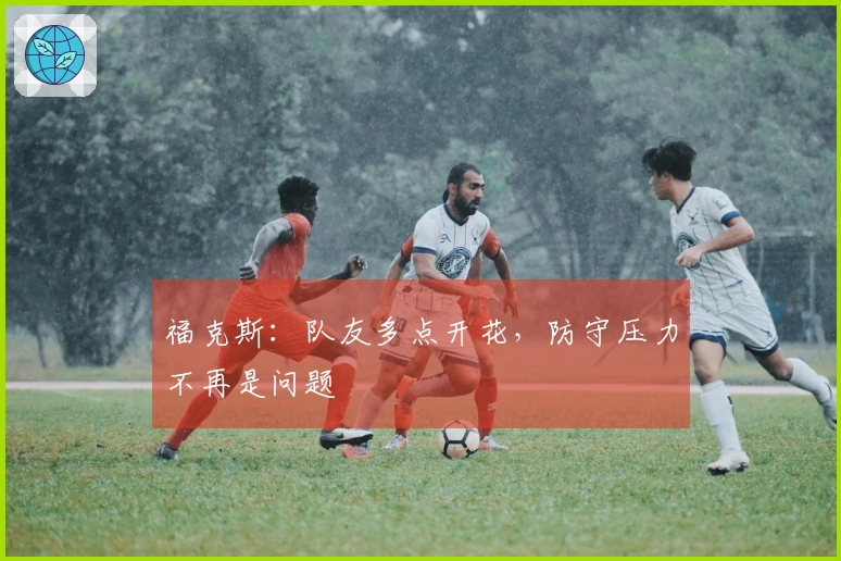 福克斯：队友多点开花，防守压力不再是问题