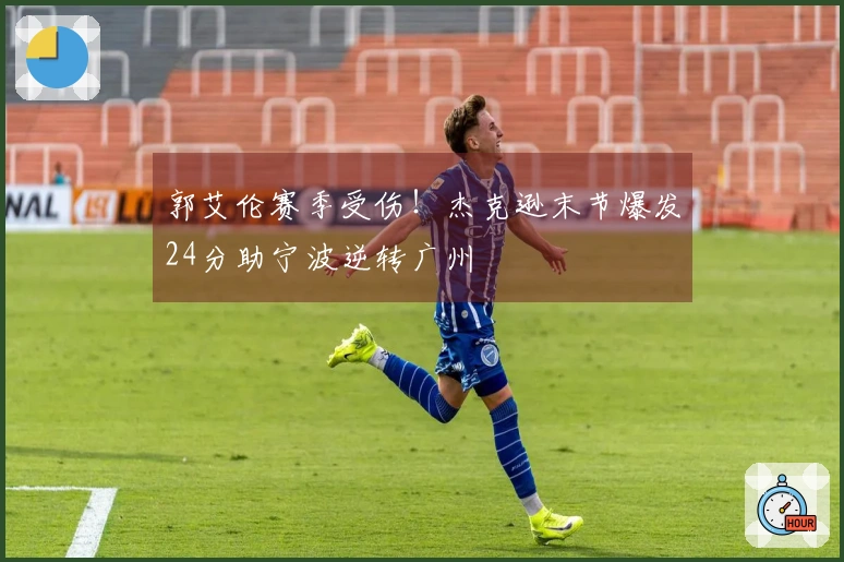 郭艾伦赛季受伤！杰克逊末节爆发24分助宁波逆转广州