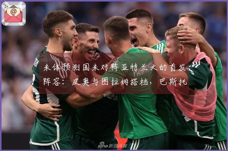 米体预测国米对阵亚特兰大的首发阵容：皮奥与图拉姆搭档，巴斯托尼或将进入首发。