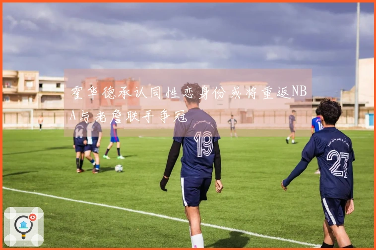 霍华德承认同性恋身份或将重返NBA与老詹联手争冠