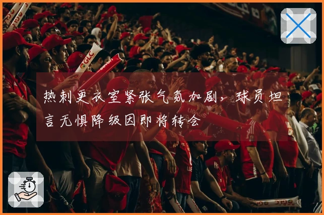 热刺更衣室紧张气氛加剧，球员坦言无惧降级因即将转会