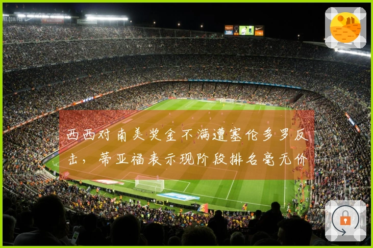 西西对南美奖金不满遭塞伦多罗反击，蒂亚福表示现阶段排名毫无价值