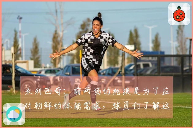 米利西奇：前两场的轮换是为了应对朝鲜的体能需求，球员们了解这一安排