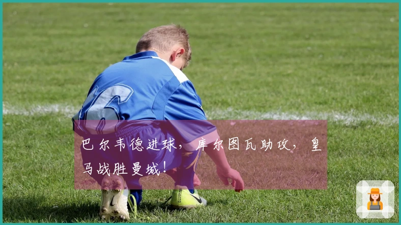 巴尔韦德进球，库尔图瓦助攻，皇马战胜曼城！