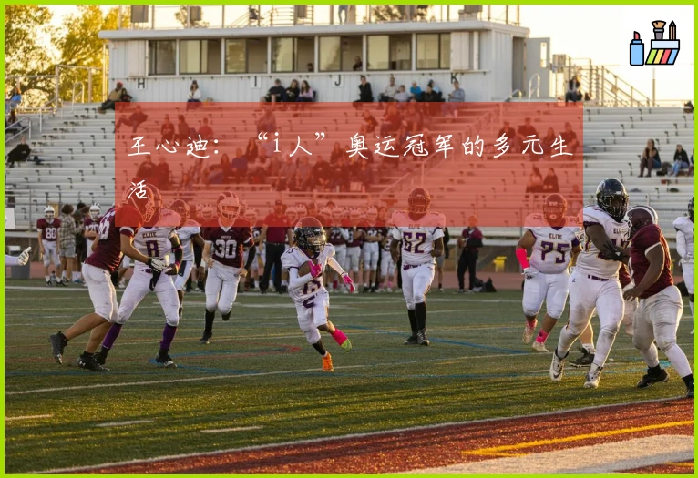 王心迪：“i人”奥运冠军的多元生活