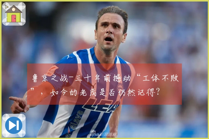 鲁京之战-三十年前撼动“工体不败”，如今的老茂是否仍然记得？
