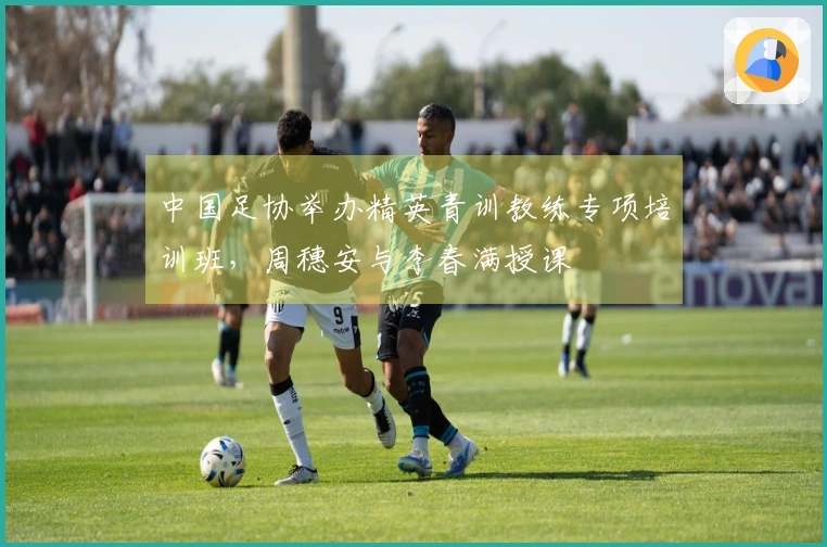 中国足协举办精英青训教练专项培训班，周穗安与李春满授课