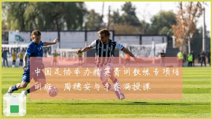 中国足协举办精英青训教练专项培训班，周穗安与李春满授课