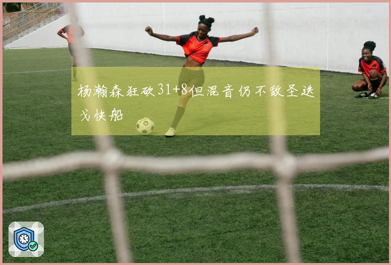 杨瀚森狂砍31+8但混音仍不敌圣迭戈快船