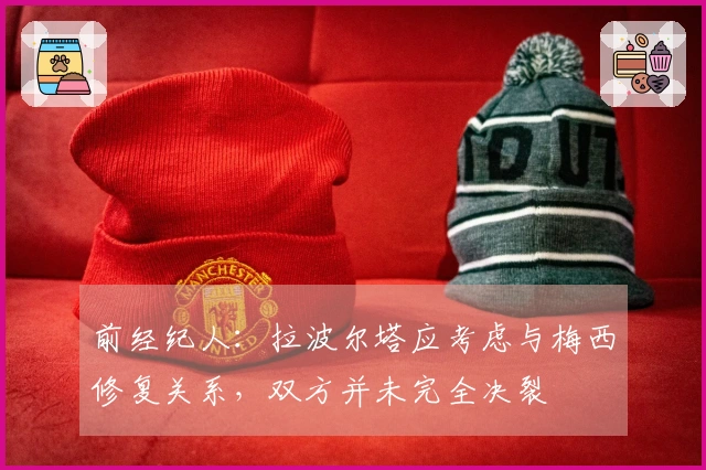 前经纪人：拉波尔塔应考虑与梅西修复关系，双方并未完全决裂