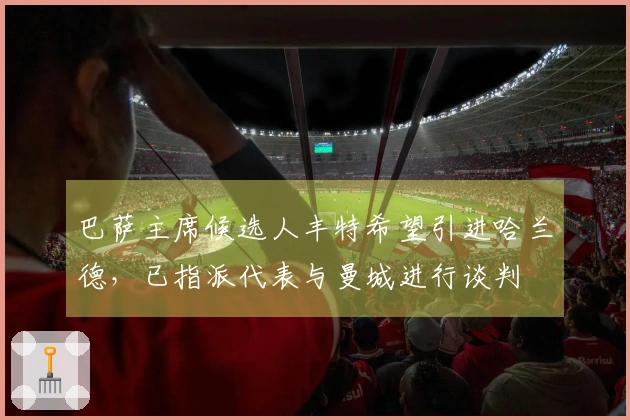 巴萨主席候选人丰特希望引进哈兰德，已指派代表与曼城进行谈判